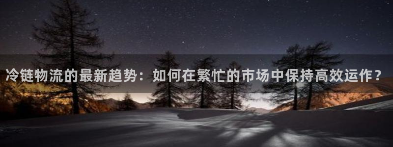 旺财28官网下载：冷链物流的最新趋势